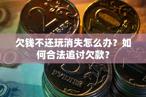 武汉欠钱不还玩消失怎么办？如何合法追讨欠款？
