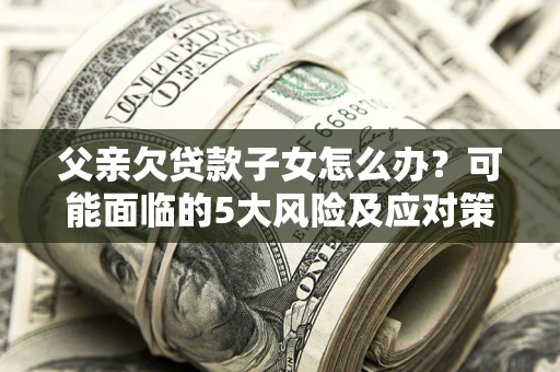 武汉父亲欠贷款子女怎么办?可能面临的5大风险及应对策略 武汉父亲欠贷款子女怎么办?可能面临的5大风险及应对策略