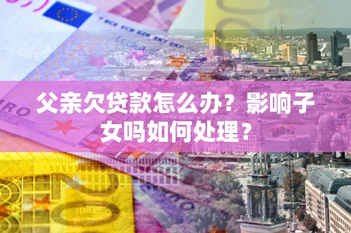 武汉父亲欠贷款怎么办？影响子女吗如何处理？
