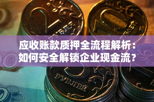 武汉应收账款质押全流程解析：如何安全解锁企业现金流？