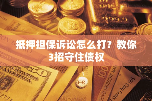 武汉抵押担保诉讼怎么打？教你3招守住债权