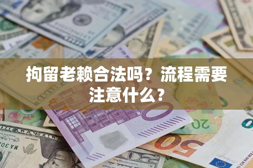 武汉拘留老赖合法吗？流程需要注意什么？
