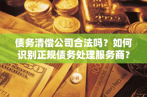 武汉债务清偿公司合法吗？如何识别正规债务处理服务商？