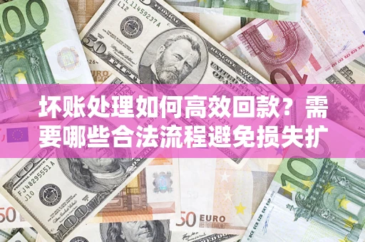 武汉坏账处理如何高效回款？需要哪些合法流程避免损失扩大？