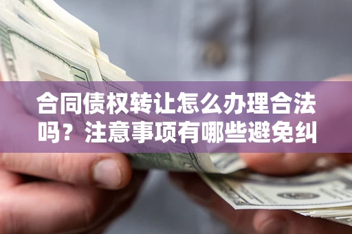 武汉合同债权转让怎么办理合法吗？注意事项有哪些避免纠纷？
