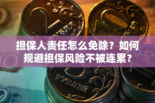 武汉担保人责任怎么免除？如何规避担保风险不被连累？