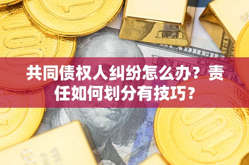 武汉共同债权人纠纷怎么办？责任如何划分有技巧？