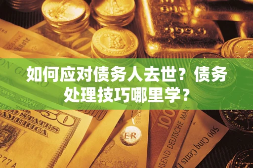 武汉如何应对债务人去世？债务处理技巧哪里学？