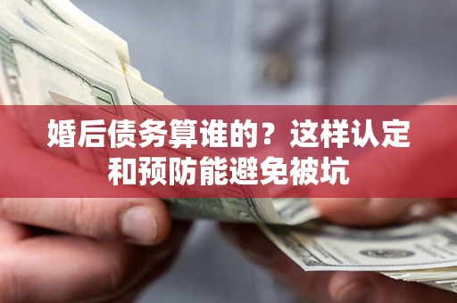 武汉婚后债务算谁的？这样认定和预防能避免被坑