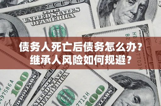 武汉债务人死亡后债务怎么办？继承人风险如何规避？