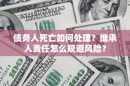 武汉债务人死亡如何处理?继承人责任怎么规避风险? 武汉债务人死亡如何处理?继承人责任怎么规避风险?