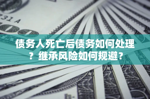 武汉债务人死亡后债务如何处理？继承风险如何规避？