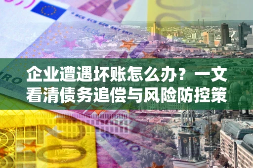 武汉企业遭遇坏账怎么办？一文看清债务追偿与风险防控策略