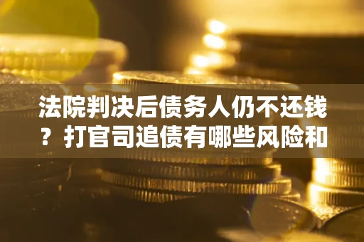 武汉法院判决后债务人仍不还钱？打官司追债有哪些风险和技巧？