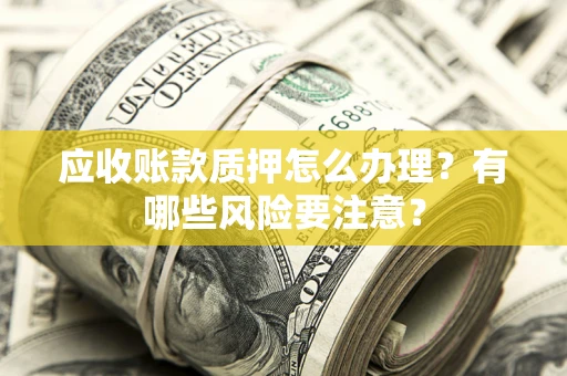 武汉应收账款质押怎么办理？有哪些风险要注意？