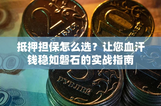 武汉抵押担保怎么选？让您血汗钱稳如磐石的实战指南