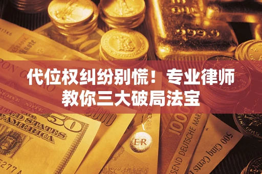 武汉代位权纠纷别慌！专业律师教你三大破局法宝