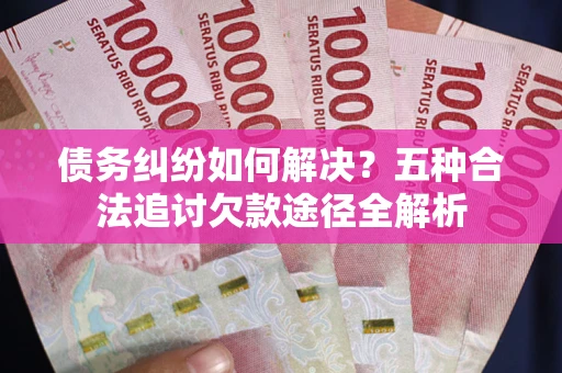 武汉债务纠纷如何解决？五种合法追讨欠款途径全解析