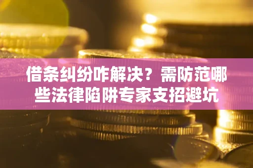武汉借条纠纷咋解决？需防范哪些法律陷阱专家支招避坑