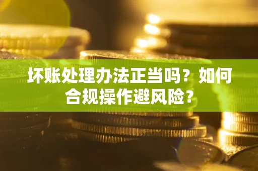 武汉坏账处理办法正当吗？如何合规操作避风险？