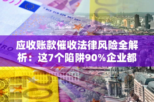 武汉应收账款催收法律风险全解析：这7个陷阱90%企业都踩过（含合规应对指南）