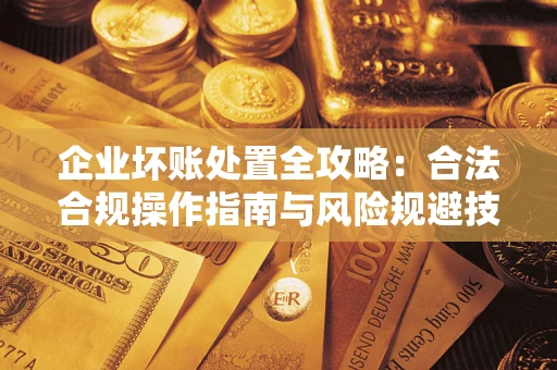 武汉企业坏账处置全攻略：合法合规操作指南与风险规避技巧解析