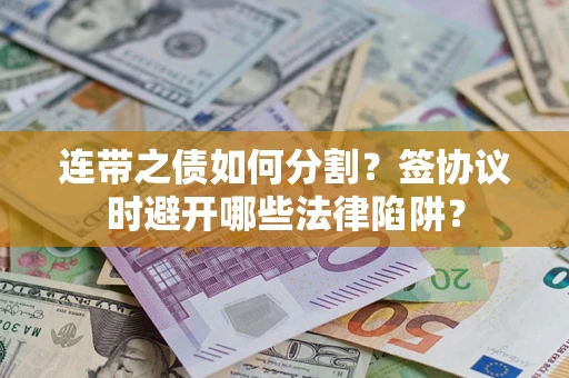 武汉连带之债如何分割？签协议时避开哪些法律陷阱？