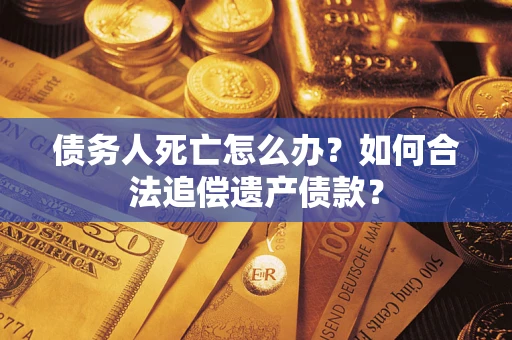 武汉债务人死亡怎么办？如何合法追偿遗产债款？