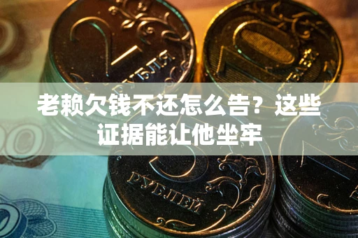 武汉老赖欠钱不还怎么告？这些证据能让他坐牢