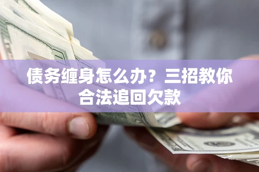 武汉债务缠身怎么办？三招教你合法追回欠款
