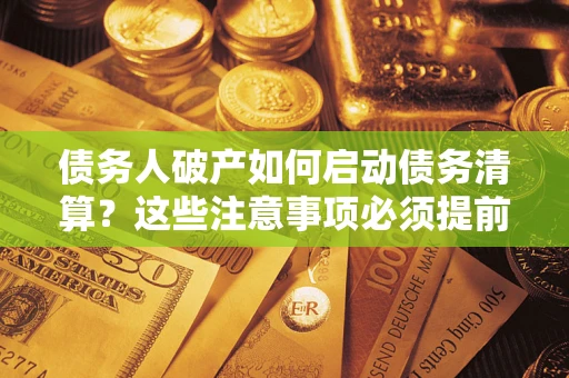 武汉债务人破产如何启动债务清算？这些注意事项必须提前知道