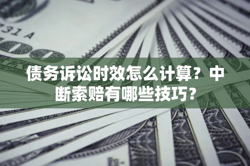 武汉债务诉讼时效怎么计算？中断索赔有哪些技巧？