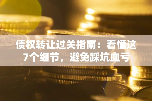 武汉债权转让过关指南：看懂这7个细节，避免踩坑血亏
