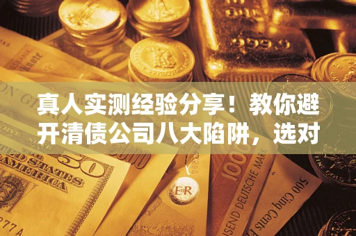 武汉真人实测经验分享！教你避开清债公司八大陷阱，选对机构少走十年弯路