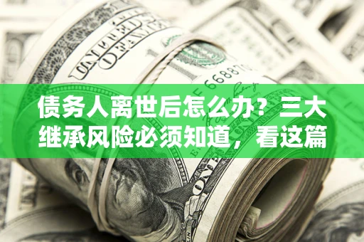 武汉债务人离世后怎么办？三大继承风险必须知道，看这篇就够了