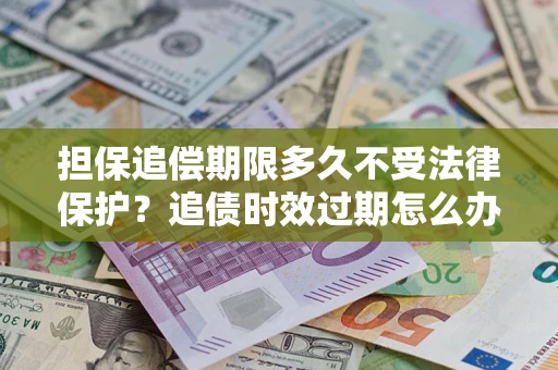 武汉担保追偿期限多久不受法律保护？追债时效过期怎么办？