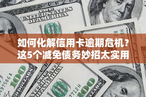 武汉如何化解信用卡逾期危机？这5个减免债务妙招太实用