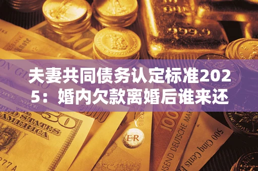 武汉夫妻共同债务认定标准2025:婚内欠款离婚后谁来还? 武汉夫妻共同债务认定标准2025:婚内欠款离婚后谁来还?