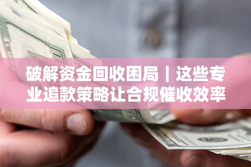 武汉破解资金回收困局｜这些专业追款策略让合规催收效率翻倍