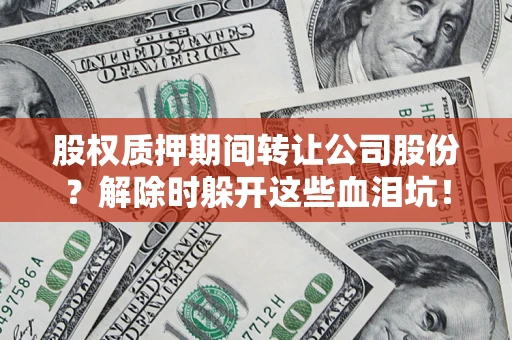 武汉股权质押期间转让公司股份？解除时躲开这些血泪坑！