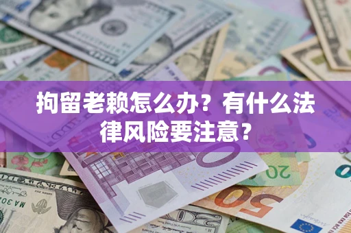 武汉拘留老赖怎么办？有什么法律风险要注意？