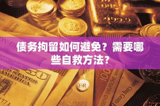 武汉债务拘留如何避免？需要哪些自救方法？