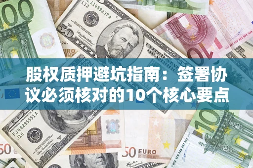 武汉股权质押避坑指南:签署协议必须核对的10个核心要点 武汉股权质押避坑指南:签署协议必须核对的10个核心要点