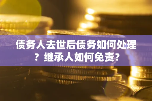 武汉债务人去世后债务如何处理？继承人如何免责？