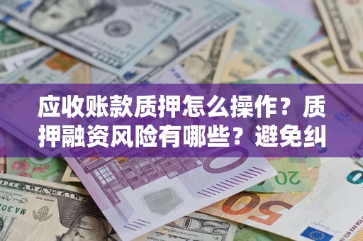 武汉应收账款质押怎么操作？质押融资风险有哪些？避免纠纷高效融资技巧
