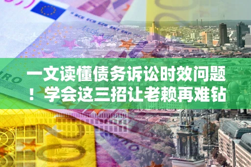 武汉一文读懂债务诉讼时效问题！学会这三招让老赖再难钻空子