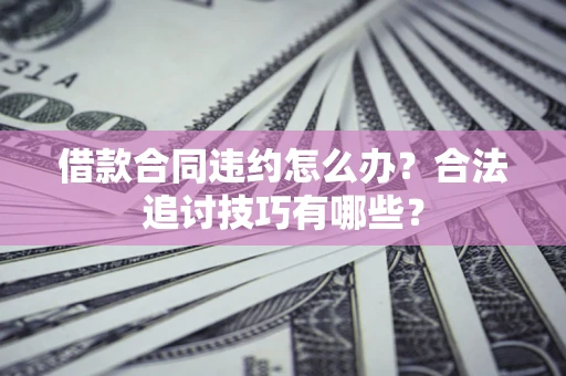 武汉借款合同违约怎么办？合法追讨技巧有哪些？