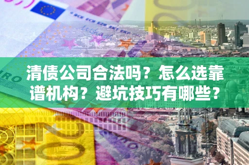 武汉清债公司合法吗？怎么选靠谱机构？避坑技巧有哪些？