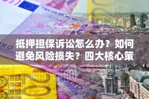 武汉抵押担保诉讼怎么办？如何避免风险损失？四大核心策略全解读