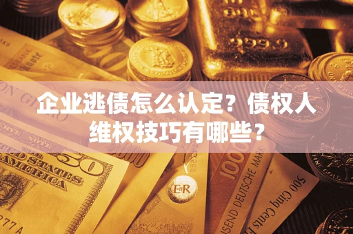 武汉企业逃债怎么认定？债权人维权技巧有哪些？
